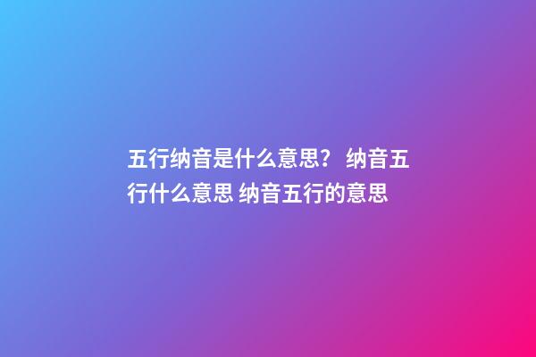 五行纳音是什么意思？ 纳音五行什么意思 纳音五行的意思-第1张-观点-玄机派